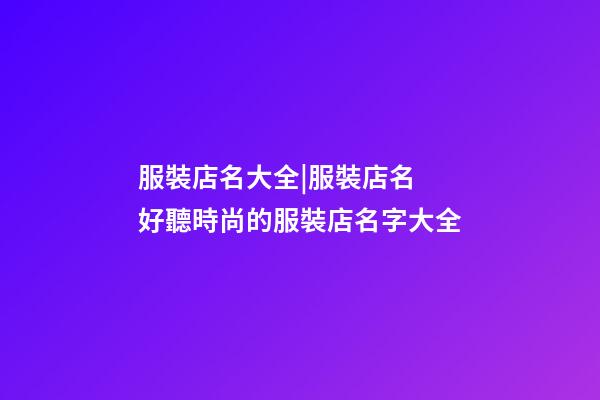 服裝店名大全|服裝店名 好聽時尚的服裝店名字大全-第1張-店鋪起名-玄機派